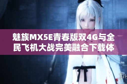 魅族MX5E青春版双4G与全民飞机大战完美融合下载体验