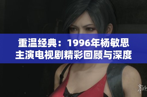重温经典：1996年杨敏思主演电视剧精彩回顾与深度解析