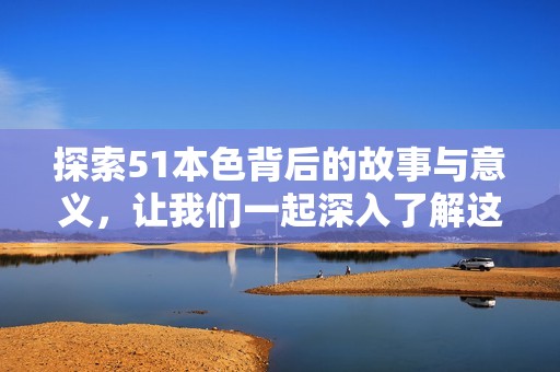 探索51本色背后的故事与意义，让我们一起深入了解这一主题