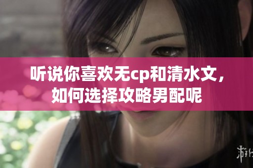 听说你喜欢无cp和清水文，如何选择攻略男配呢