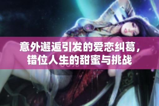 意外邂逅引发的爱恋纠葛，错位人生的甜蜜与挑战