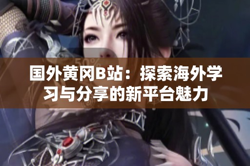 国外黄冈B站：探索海外学习与分享的新平台魅力