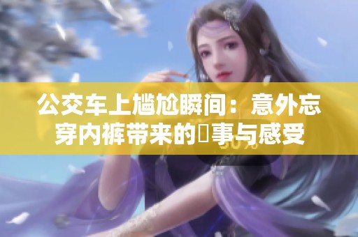 公交车上尴尬瞬间：意外忘穿内裤带来的囧事与感受