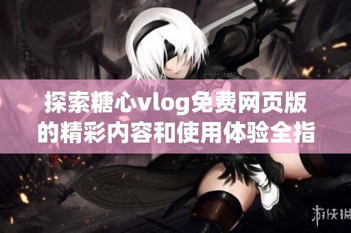 探索糖心vlog免费网页版的精彩内容和使用体验全指南