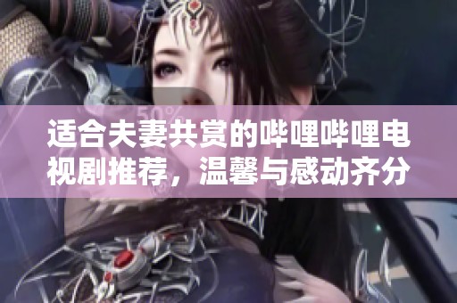 适合夫妻共赏的哔哩哔哩电视剧推荐，温馨与感动齐分享