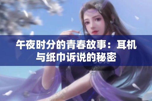 午夜时分的青春故事：耳机与纸巾诉说的秘密