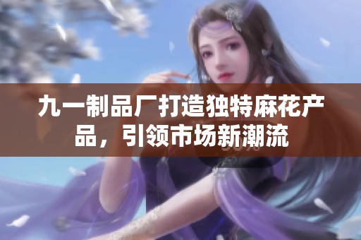 九一制品厂打造独特麻花产品，引领市场新潮流