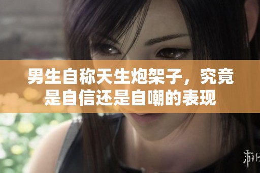 男生自称天生炮架子，究竟是自信还是自嘲的表现