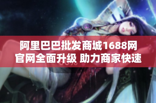 阿里巴巴批发商城1688网官网全面升级 助力商家快速发展