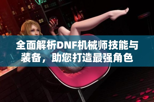 全面解析DNF机械师技能与装备，助您打造最强角色