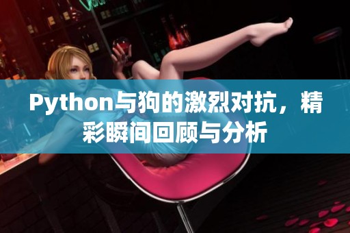 Python与狗的激烈对抗，精彩瞬间回顾与分析