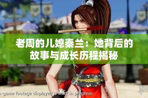 老周的儿媳秦兰：她背后的故事与成长历程揭秘