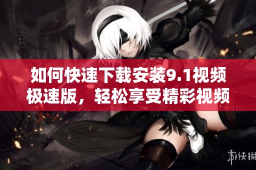 如何快速下载安装9.1视频极速版，轻松享受精彩视频体验