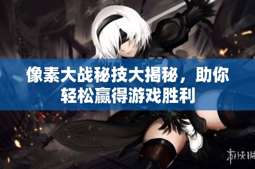 像素大战秘技大揭秘，助你轻松赢得游戏胜利