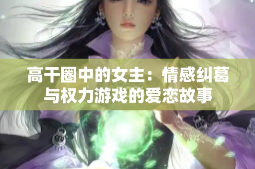 高干圈中的女主：情感纠葛与权力游戏的爱恋故事