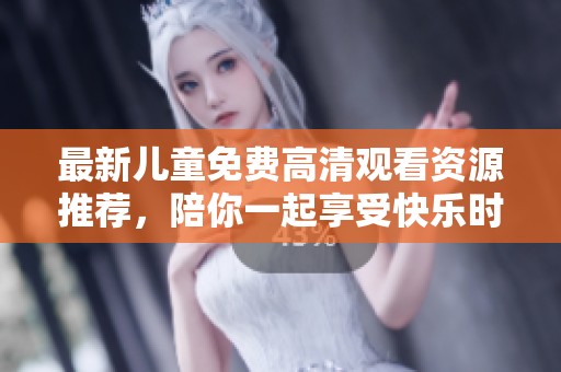 最新儿童免费高清观看资源推荐，陪你一起享受快乐时光