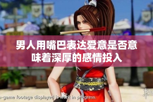 男人用嘴巴表达爱意是否意味着深厚的感情投入