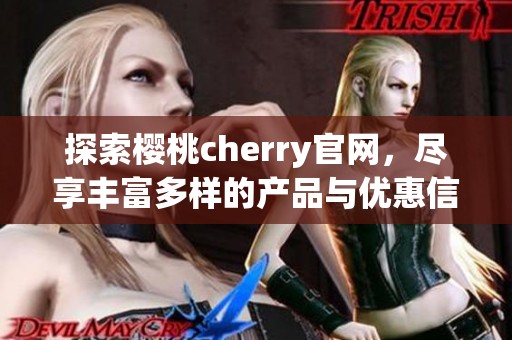 探索樱桃cherry官网，尽享丰富多样的产品与优惠信息