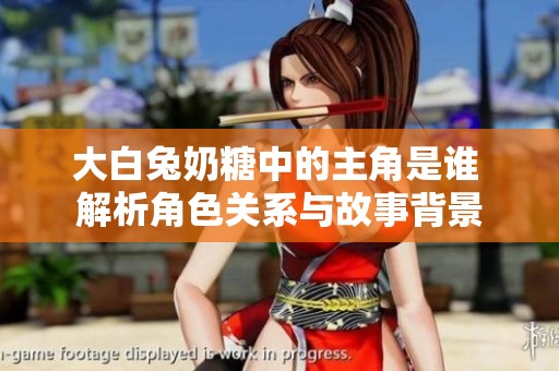 大白兔奶糖中的主角是谁 解析角色关系与故事背景