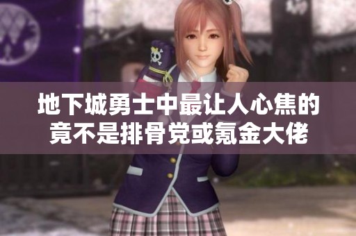 地下城勇士中最让人心焦的竟不是排骨党或氪金大佬