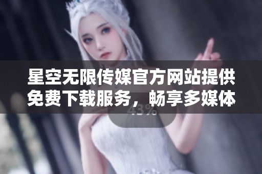 星空无限传媒官方网站提供免费下载服务，畅享多媒体资源