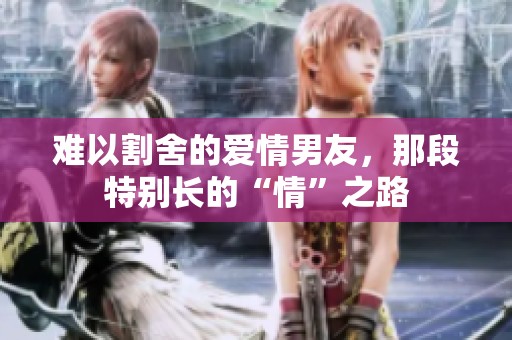 难以割舍的爱情男友，那段特别长的“情”之路