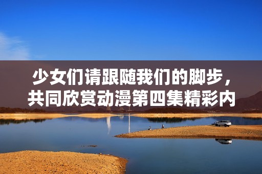 少女们请跟随我们的脚步，共同欣赏动漫第四集精彩内容