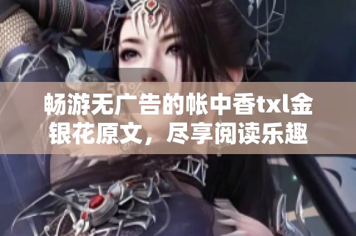 畅游无广告的帐中香txl金银花原文，尽享阅读乐趣