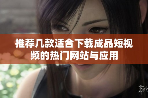 推荐几款适合下载成品短视频的热门网站与应用