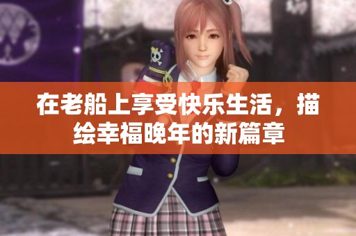 在老船上享受快乐生活，描绘幸福晚年的新篇章