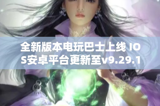 全新版本电玩巴士上线 IOS安卓平台更新至v9.29.1