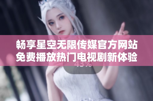 畅享星空无限传媒官方网站免费播放热门电视剧新体验