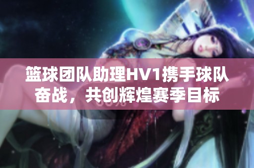 篮球团队助理HV1携手球队奋战，共创辉煌赛季目标