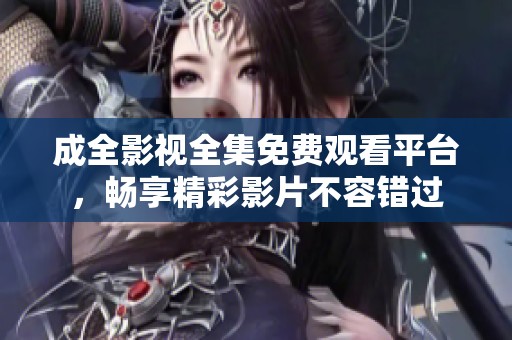 成全影视全集免费观看平台，畅享精彩影片不容错过
