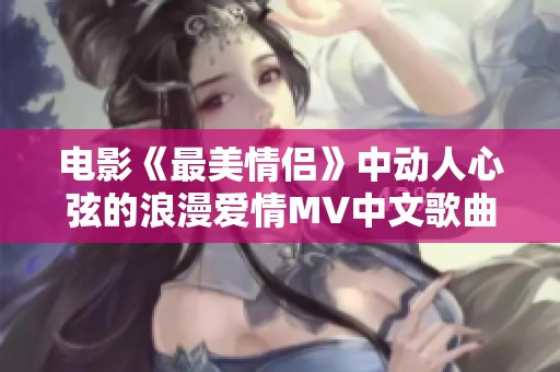 电影《最美情侣》中动人心弦的浪漫爱情MV中文歌曲解析