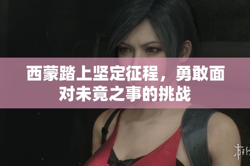 西蒙踏上坚定征程，勇敢面对未竟之事的挑战