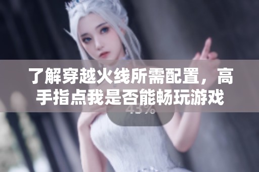 了解穿越火线所需配置，高手指点我是否能畅玩游戏