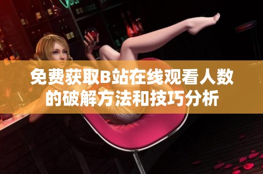 免费获取B站在线观看人数的破解方法和技巧分析
