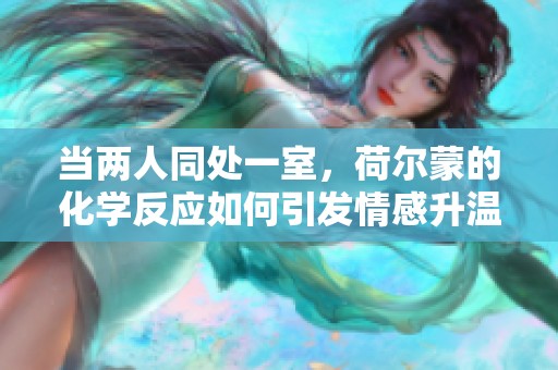 当两人同处一室，荷尔蒙的化学反应如何引发情感升温