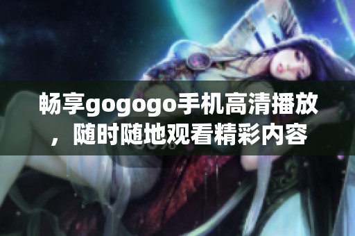 畅享gogogo手机高清播放，随时随地观看精彩内容