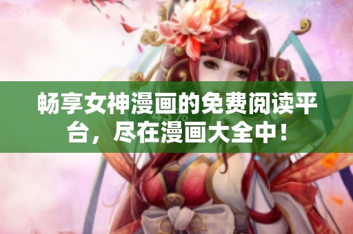 畅享女神漫画的免费阅读平台，尽在漫画大全中！