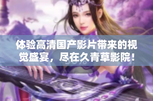 体验高清国产影片带来的视觉盛宴，尽在久青草影院！