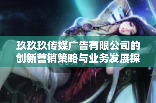 玖玖玖传媒广告有限公司的创新营销策略与业务发展探讨
