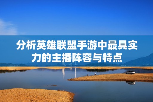 分析英雄联盟手游中最具实力的主播阵容与特点