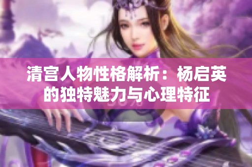 清宫人物性格解析：杨启英的独特魅力与心理特征
