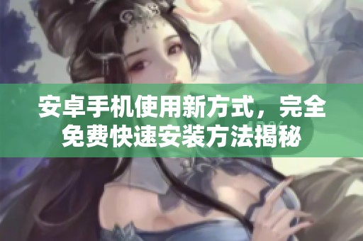 安卓手机使用新方式，完全免费快速安装方法揭秘