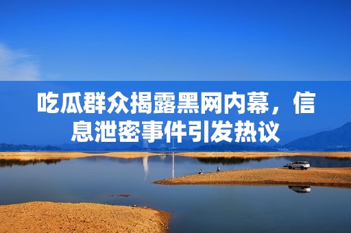 吃瓜群众揭露黑网内幕，信息泄密事件引发热议