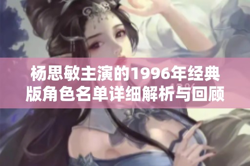 杨思敏主演的1996年经典版角色名单详细解析与回顾