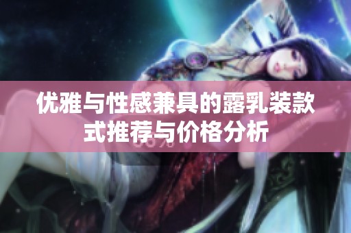 优雅与性感兼具的露乳装款式推荐与价格分析