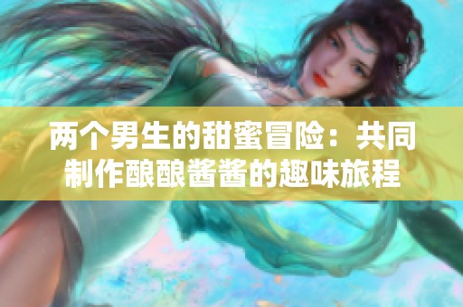 两个男生的甜蜜冒险：共同制作酿酿酱酱的趣味旅程